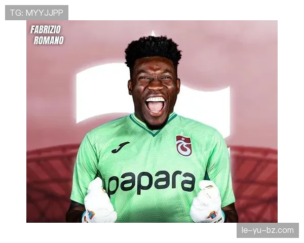 奥纳纳战术适配性引发热议,专家分析其对球队体系的关键作用